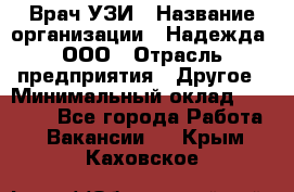 Врач УЗИ › Название организации ­ Надежда, ООО › Отрасль предприятия ­ Другое › Минимальный оклад ­ 70 000 - Все города Работа » Вакансии   . Крым,Каховское